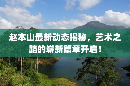 赵本山最新动态揭秘，艺术之路的崭新篇章开启！