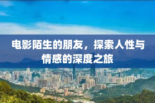 电影陌生的朋友，探索人性与情感的深度之旅