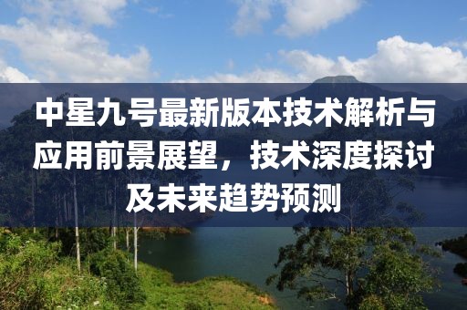 中星九号最新版本技术解析与应用前景展望，技术深度探讨及未来趋势预测