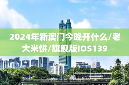 2024年新澳门今晚开什么/老大米饼/旗舰版IOS139