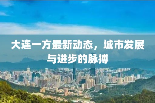 大连一方最新动态，城市发展与进步的脉搏