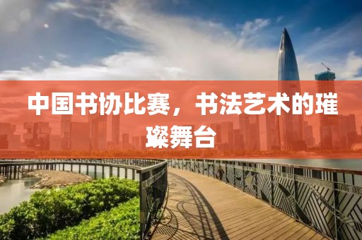 中国书协比赛，书法艺术的璀璨舞台