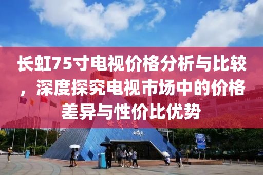 长虹75寸电视价格分析与比较，深度探究电视市场中的价格差异与性价比优势