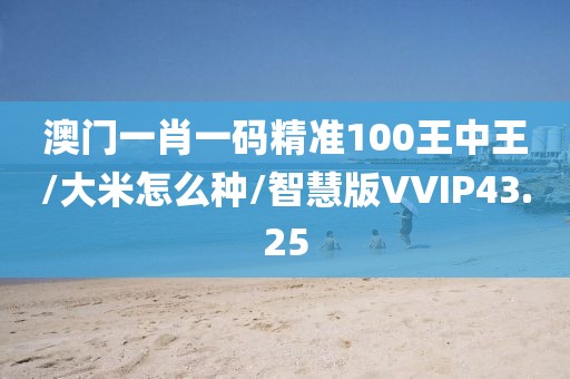 澳门一肖一码精准100王中王/大米怎么种/智慧版VVIP43.25