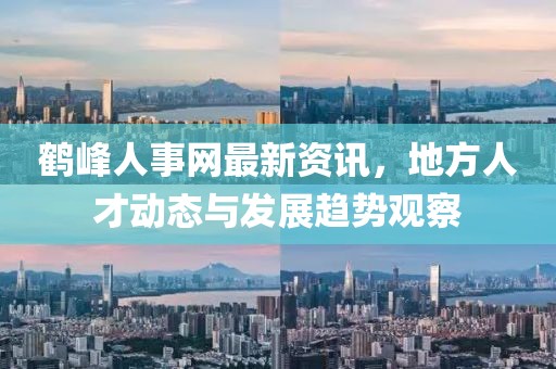 鹤峰人事网最新资讯，地方人才动态与发展趋势观察