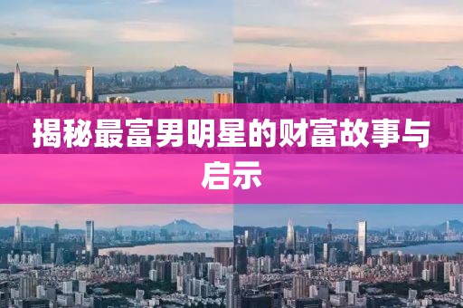 揭秘最富男明星的财富故事与启示
