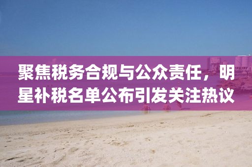 聚焦税务合规与公众责任，明星补税名单公布引发关注热议