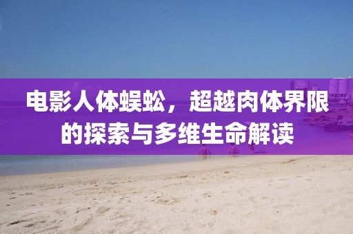 电影人体蜈蚣，超越肉体界限的探索与多维生命解读