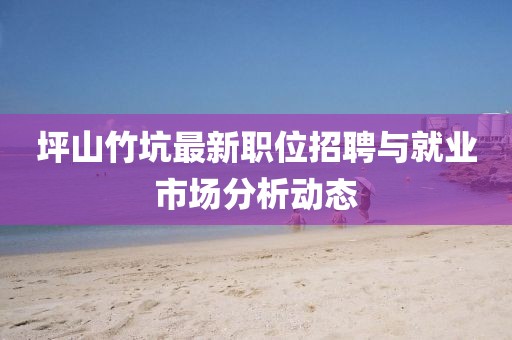 坪山竹坑最新职位招聘与就业市场分析动态