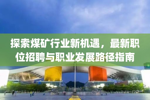 探索煤矿行业新机遇，最新职位招聘与职业发展路径指南