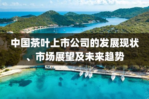 中国茶叶上市公司的发展现状、市场展望及未来趋势