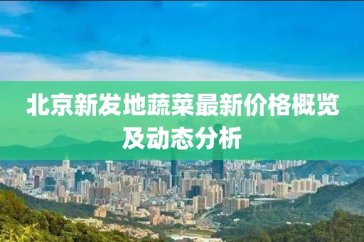 北京新发地蔬菜最新价格概览及动态分析