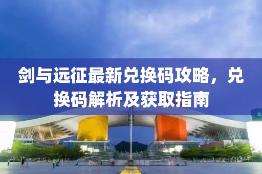 剑与远征最新兑换码攻略，兑换码解析及获取指南