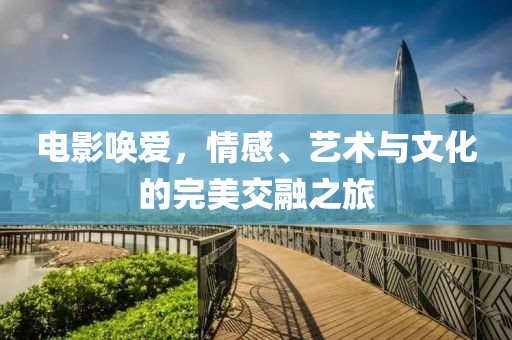电影唤爱，情感、艺术与文化的完美交融之旅