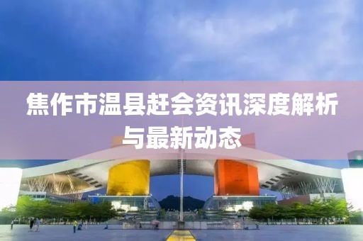 焦作市温县赶会资讯深度解析与最新动态