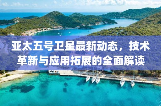 亚太五号卫星最新动态，技术革新与应用拓展的全面解读