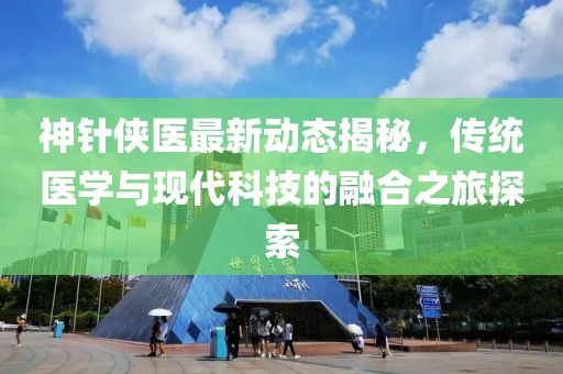 神针侠医最新动态揭秘，传统医学与现代科技的融合之旅探索
