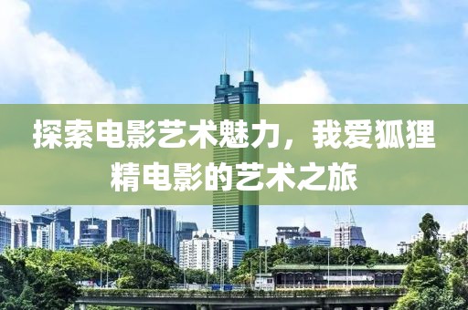 探索电影艺术魅力，我爱狐狸精电影的艺术之旅
