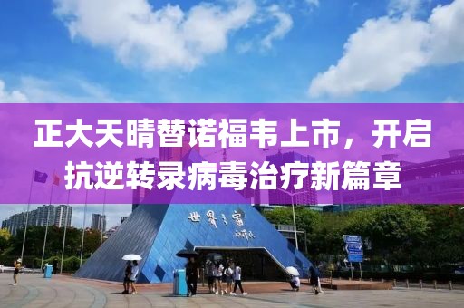 正大天晴替诺福韦上市，开启抗逆转录病毒治疗新篇章