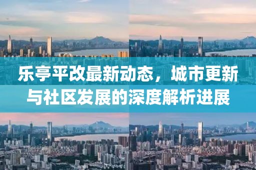 乐亭平改最新动态，城市更新与社区发展的深度解析进展
