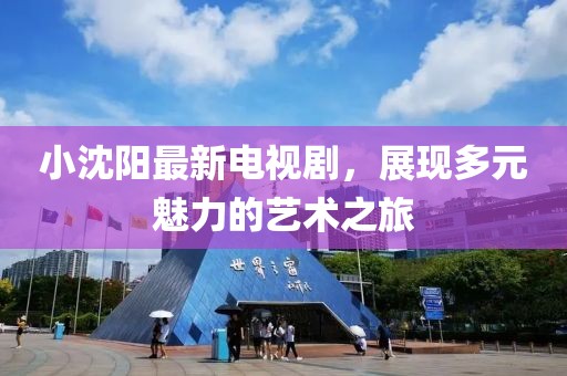 小沈阳最新电视剧，展现多元魅力的艺术之旅