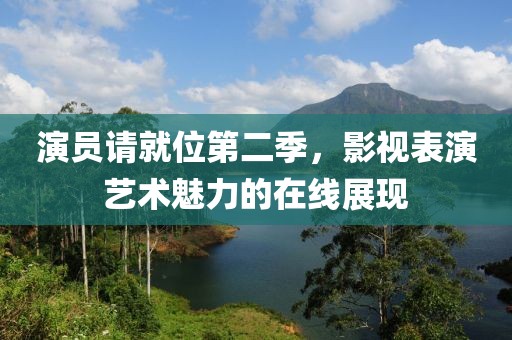 演员请就位第二季，影视表演艺术魅力的在线展现