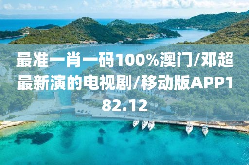 最准一肖一码100%澳门/邓超最新演的电视剧/移动版APP182.12