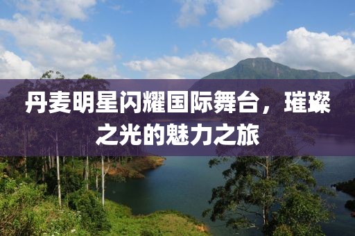 丹麦明星闪耀国际舞台，璀璨之光的魅力之旅