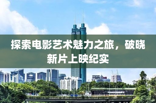 探索电影艺术魅力之旅，破晓新片上映纪实
