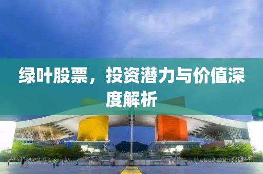绿叶股票，投资潜力与价值深度解析