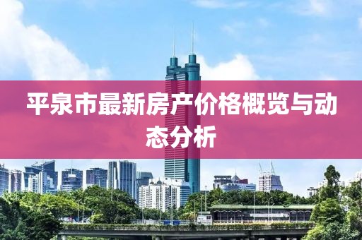 平泉市最新房产价格概览与动态分析