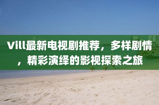 Vill最新电视剧推荐，多样剧情，精彩演绎的影视探索之旅