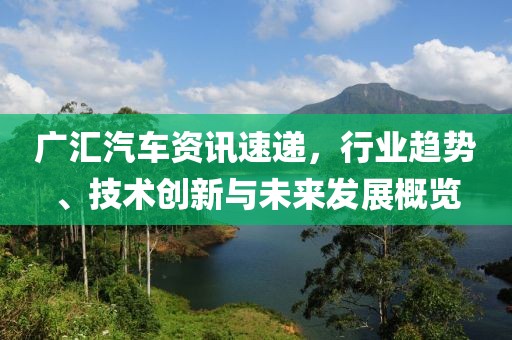 广汇汽车资讯速递，行业趋势、技术创新与未来发展概览