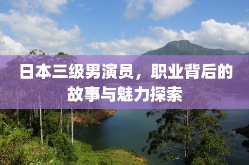 日本三级男演员，职业背后的故事与魅力探索