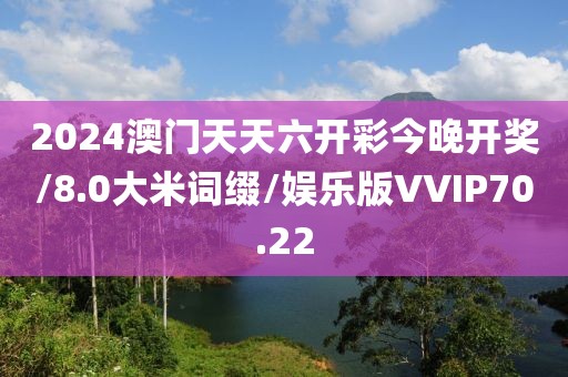 2024澳门天天六开彩今晚开奖/8.0大米词缀/娱乐版VVIP70.22
