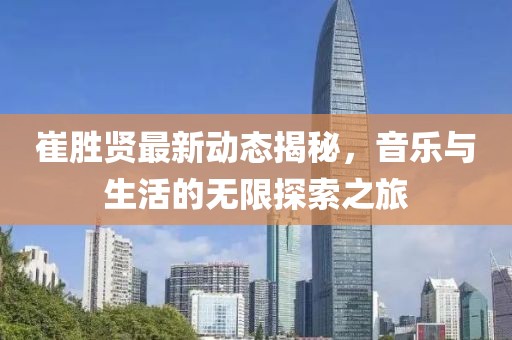 崔胜贤最新动态揭秘，音乐与生活的无限探索之旅
