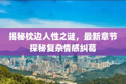 揭秘枕边人性之谜，最新章节探秘复杂情感纠葛