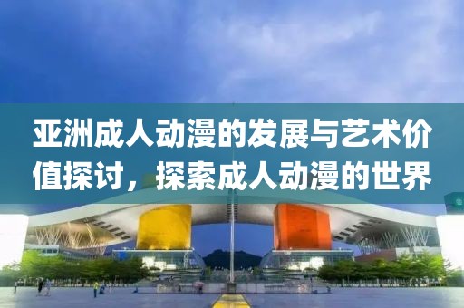亚洲成人动漫的发展与艺术价值探讨，探索成人动漫的世界