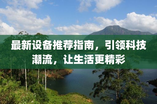 最新设备推荐指南，引领科技潮流，让生活更精彩