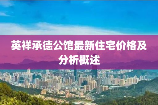 英祥承德公馆最新住宅价格及分析概述