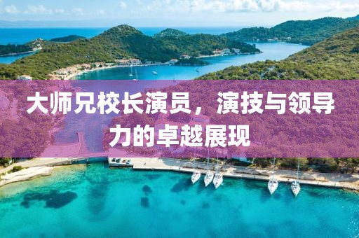 大师兄校长演员，演技与领导力的卓越展现
