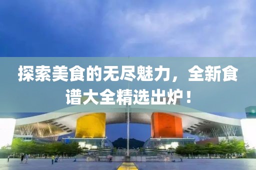 探索美食的无尽魅力，全新食谱大全精选出炉！