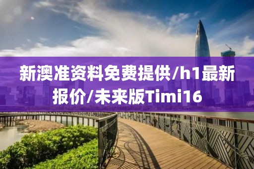 新澳准资料免费提供/h1最新报价/未来版Timi16
