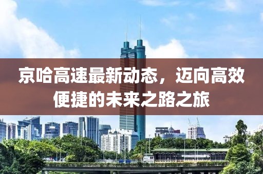 京哈高速最新动态，迈向高效便捷的未来之路之旅
