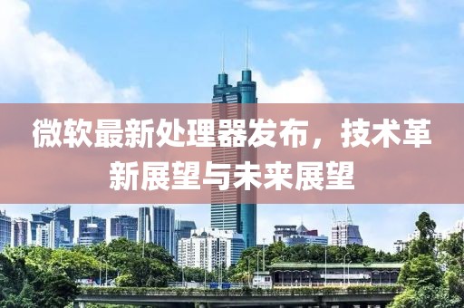 微软最新处理器发布，技术革新展望与未来展望