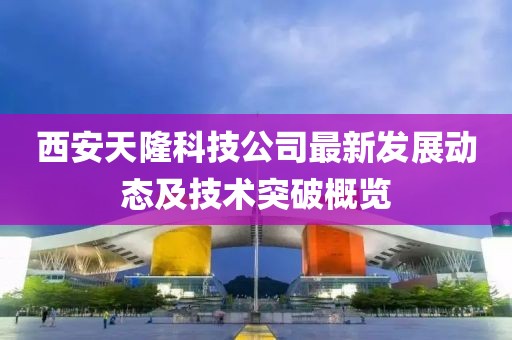 西安天隆科技公司最新发展动态及技术突破概览