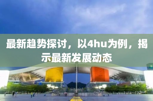 最新趋势探讨，以4hu为例，揭示最新发展动态