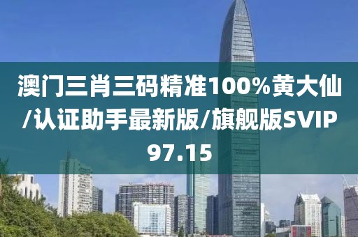 澳门三肖三码精准100%黄大仙/认证助手最新版/旗舰版SVIP97.15