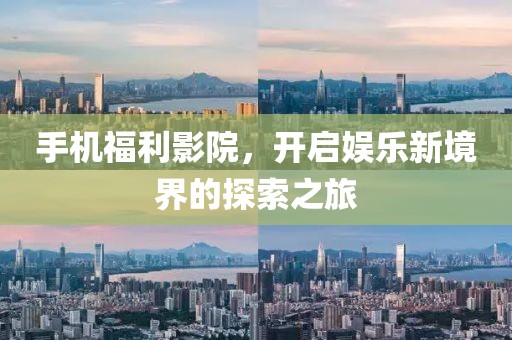 手机福利影院，开启娱乐新境界的探索之旅