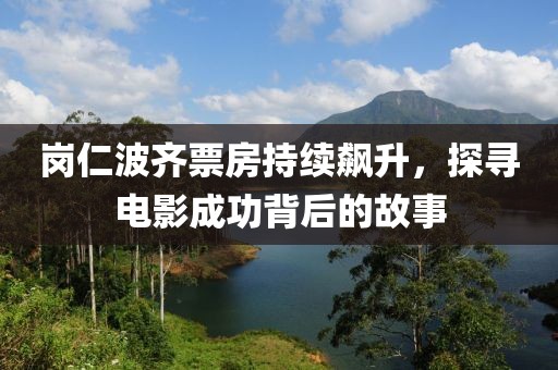 岗仁波齐票房持续飙升，探寻电影成功背后的故事